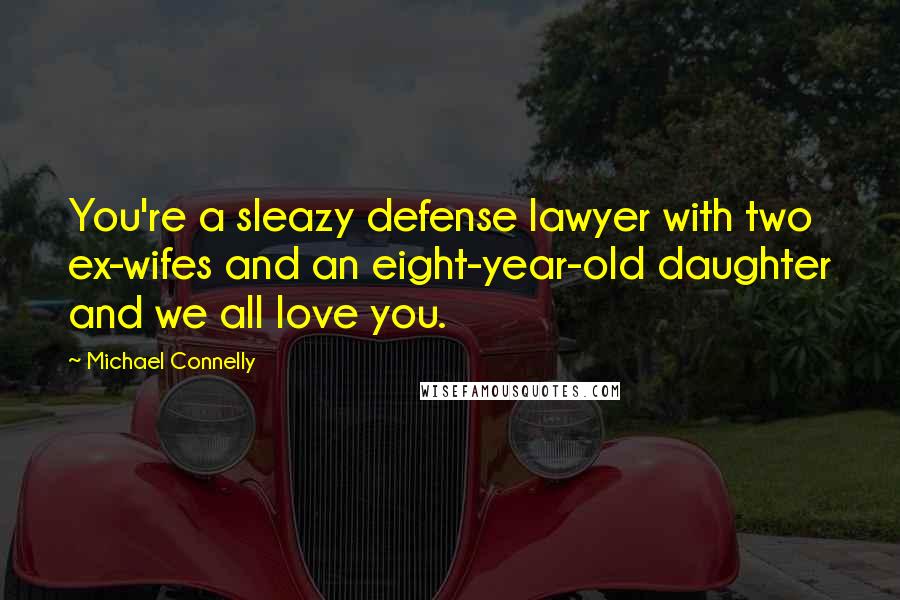 Michael Connelly Quotes: You're a sleazy defense lawyer with two ex-wifes and an eight-year-old daughter and we all love you.