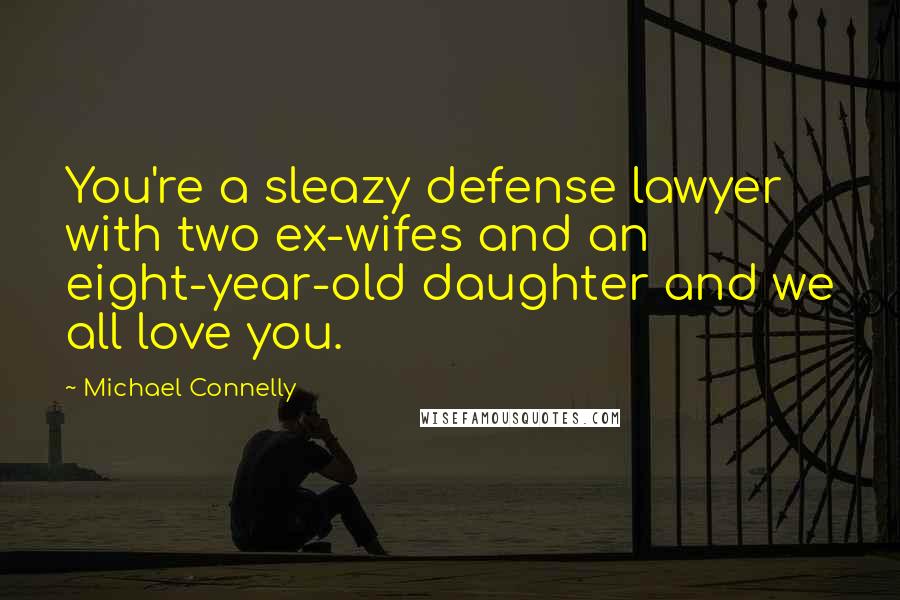 Michael Connelly Quotes: You're a sleazy defense lawyer with two ex-wifes and an eight-year-old daughter and we all love you.