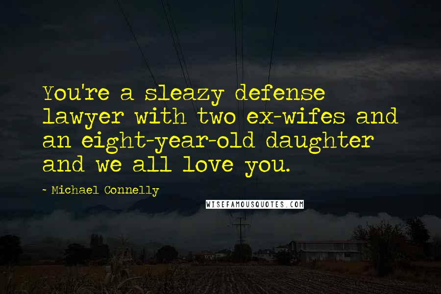 Michael Connelly Quotes: You're a sleazy defense lawyer with two ex-wifes and an eight-year-old daughter and we all love you.