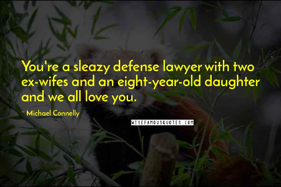 Michael Connelly Quotes: You're a sleazy defense lawyer with two ex-wifes and an eight-year-old daughter and we all love you.