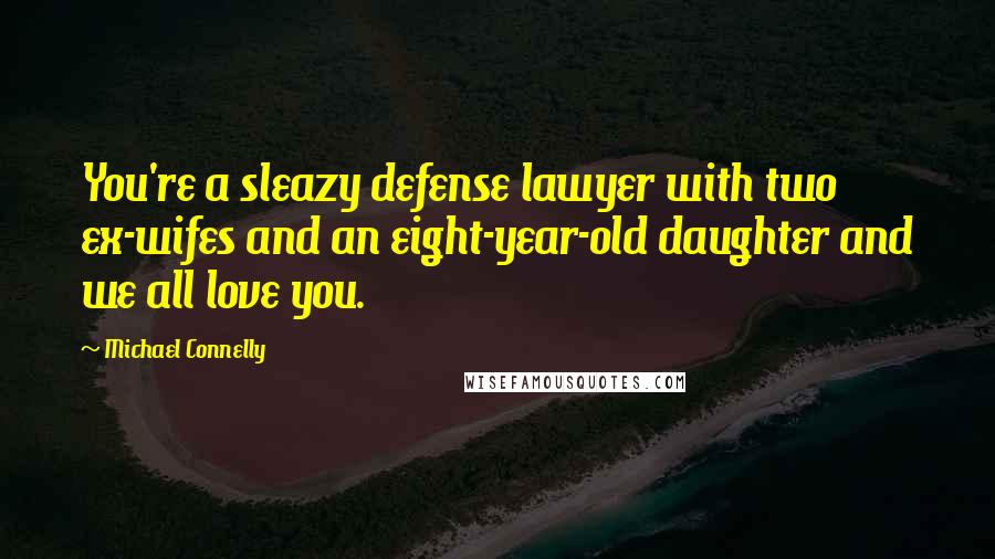 Michael Connelly Quotes: You're a sleazy defense lawyer with two ex-wifes and an eight-year-old daughter and we all love you.
