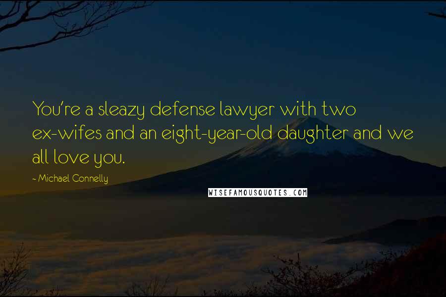 Michael Connelly Quotes: You're a sleazy defense lawyer with two ex-wifes and an eight-year-old daughter and we all love you.
