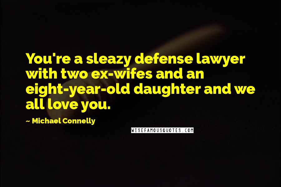 Michael Connelly Quotes: You're a sleazy defense lawyer with two ex-wifes and an eight-year-old daughter and we all love you.