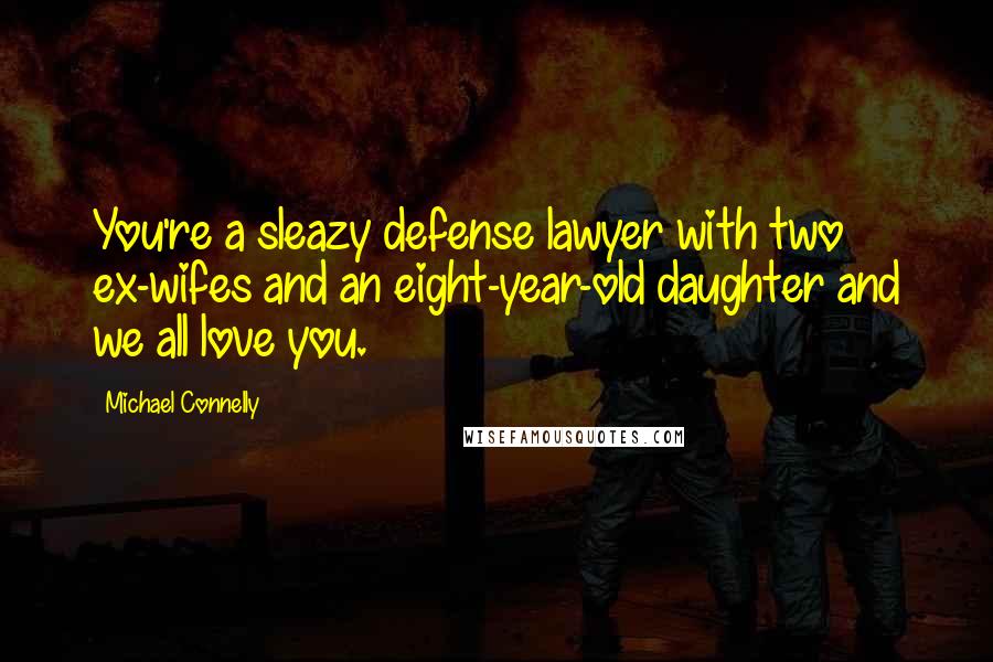 Michael Connelly Quotes: You're a sleazy defense lawyer with two ex-wifes and an eight-year-old daughter and we all love you.