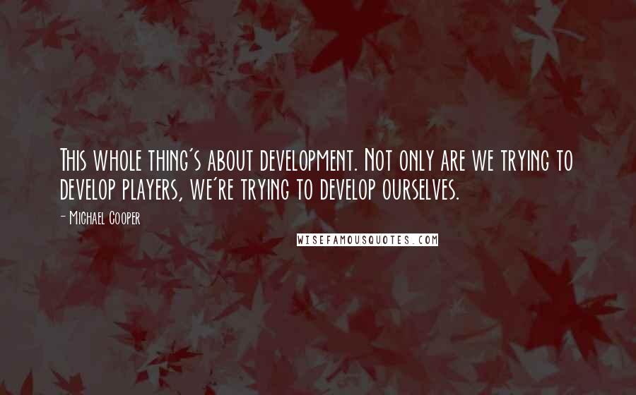 Michael Cooper Quotes: This whole thing's about development. Not only are we trying to develop players, we're trying to develop ourselves.