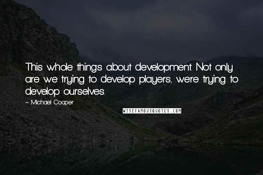 Michael Cooper Quotes: This whole thing's about development. Not only are we trying to develop players, we're trying to develop ourselves.