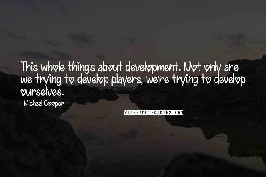 Michael Cooper Quotes: This whole thing's about development. Not only are we trying to develop players, we're trying to develop ourselves.