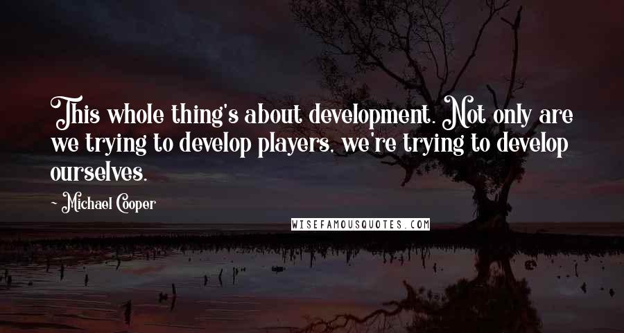 Michael Cooper Quotes: This whole thing's about development. Not only are we trying to develop players, we're trying to develop ourselves.