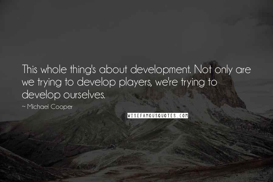 Michael Cooper Quotes: This whole thing's about development. Not only are we trying to develop players, we're trying to develop ourselves.