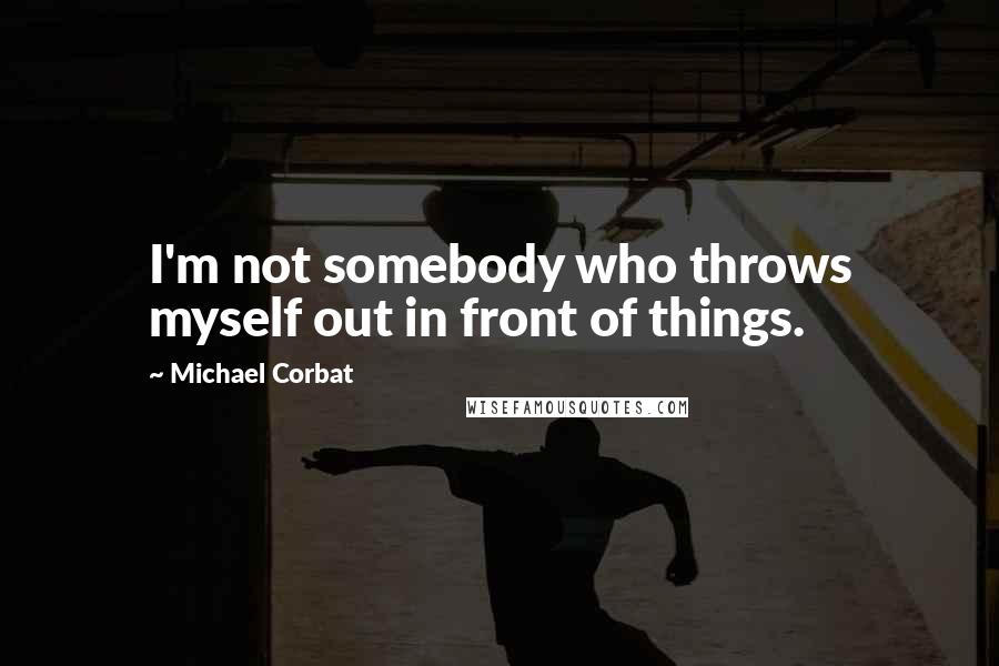Michael Corbat Quotes: I'm not somebody who throws myself out in front of things.