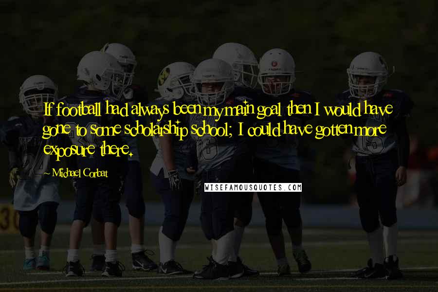 Michael Corbat Quotes: If football had always been my main goal then I would have gone to some scholarship school; I could have gotten more exposure there.