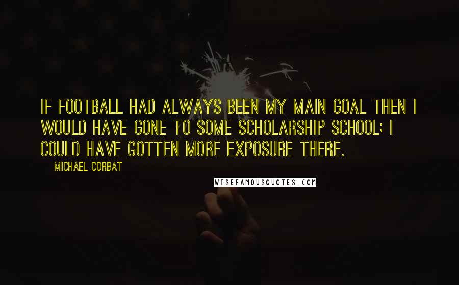 Michael Corbat Quotes: If football had always been my main goal then I would have gone to some scholarship school; I could have gotten more exposure there.