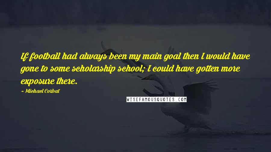 Michael Corbat Quotes: If football had always been my main goal then I would have gone to some scholarship school; I could have gotten more exposure there.