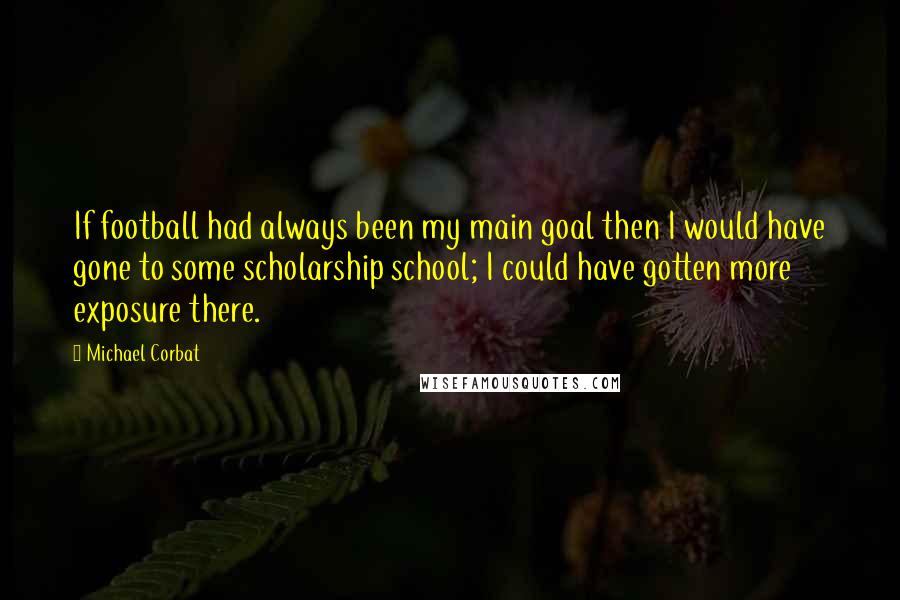 Michael Corbat Quotes: If football had always been my main goal then I would have gone to some scholarship school; I could have gotten more exposure there.