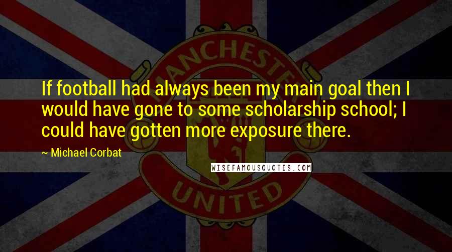 Michael Corbat Quotes: If football had always been my main goal then I would have gone to some scholarship school; I could have gotten more exposure there.