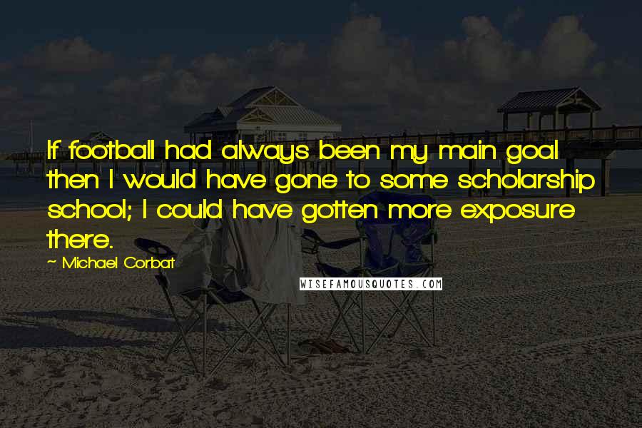 Michael Corbat Quotes: If football had always been my main goal then I would have gone to some scholarship school; I could have gotten more exposure there.
