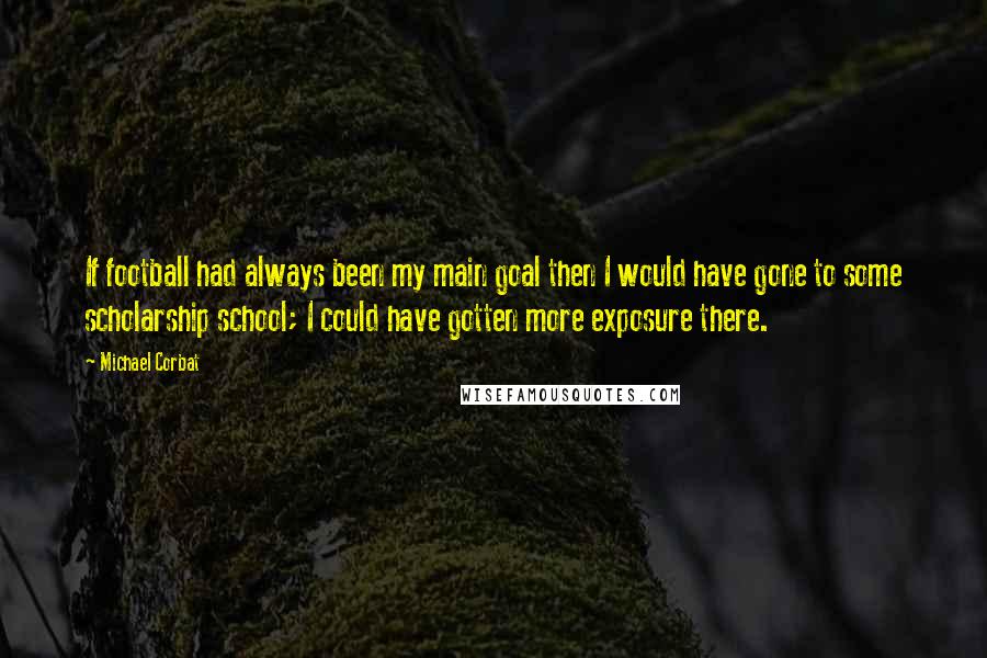 Michael Corbat Quotes: If football had always been my main goal then I would have gone to some scholarship school; I could have gotten more exposure there.