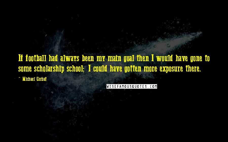 Michael Corbat Quotes: If football had always been my main goal then I would have gone to some scholarship school; I could have gotten more exposure there.