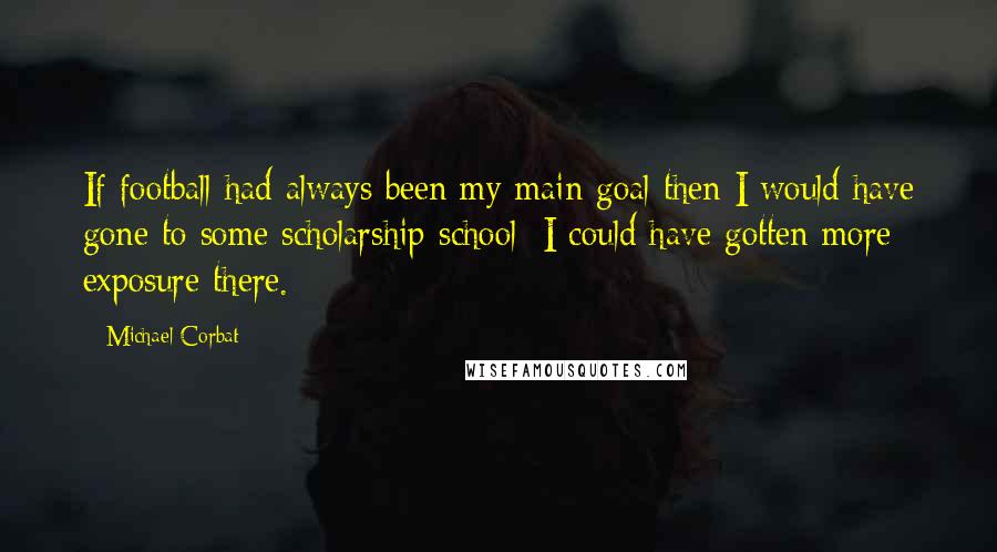 Michael Corbat Quotes: If football had always been my main goal then I would have gone to some scholarship school; I could have gotten more exposure there.