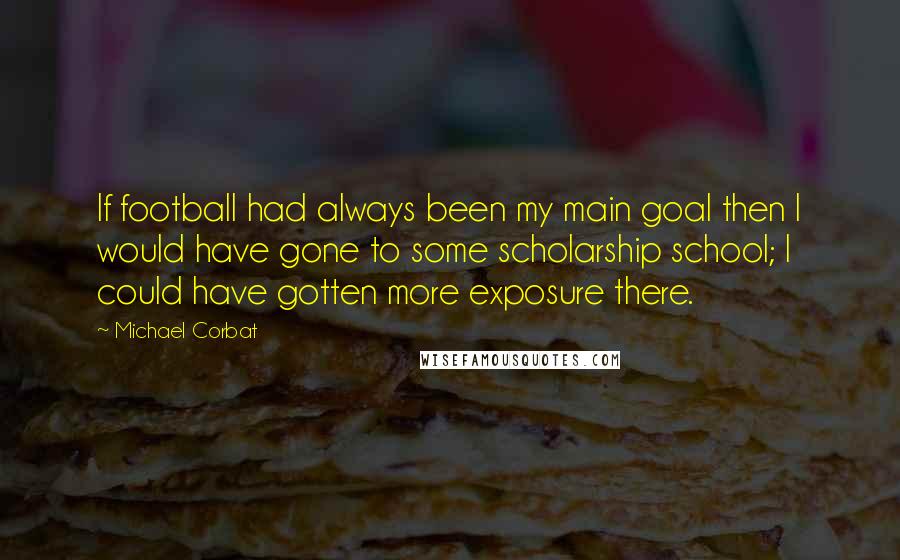 Michael Corbat Quotes: If football had always been my main goal then I would have gone to some scholarship school; I could have gotten more exposure there.