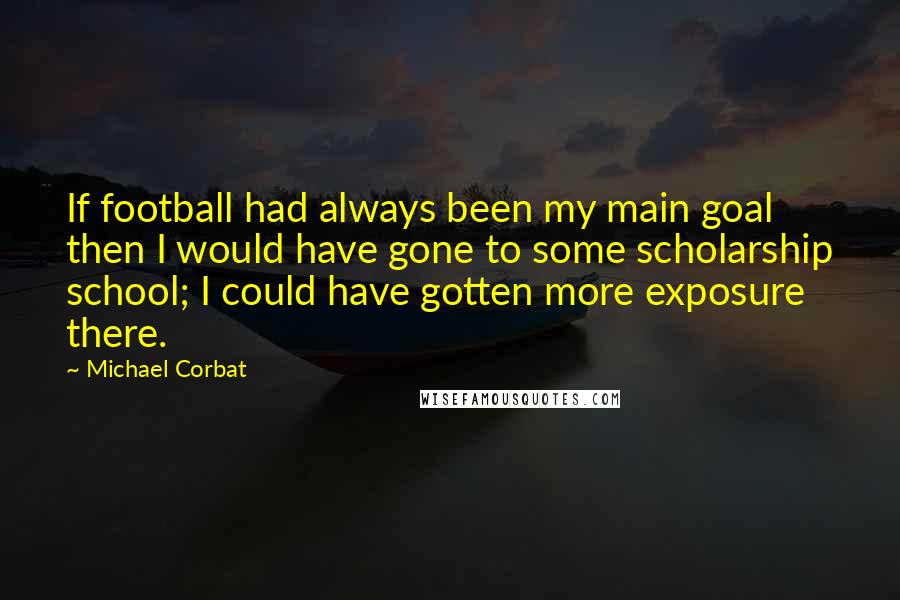 Michael Corbat Quotes: If football had always been my main goal then I would have gone to some scholarship school; I could have gotten more exposure there.