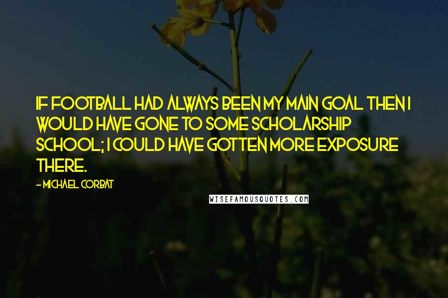 Michael Corbat Quotes: If football had always been my main goal then I would have gone to some scholarship school; I could have gotten more exposure there.