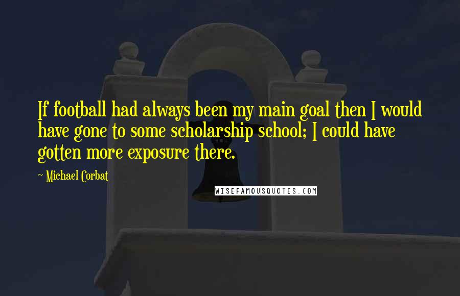 Michael Corbat Quotes: If football had always been my main goal then I would have gone to some scholarship school; I could have gotten more exposure there.