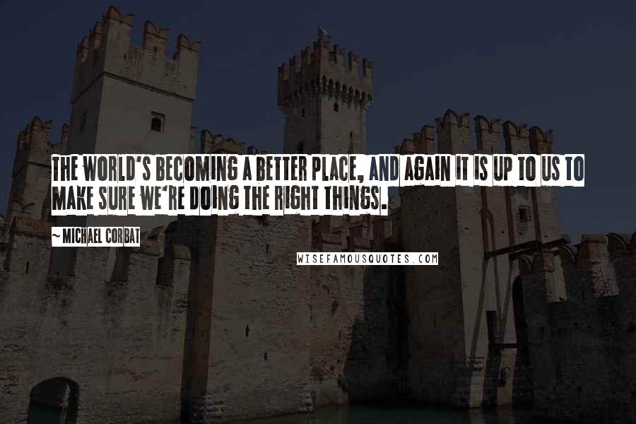 Michael Corbat Quotes: The world's becoming a better place, and again it is up to us to make sure we're doing the right things.