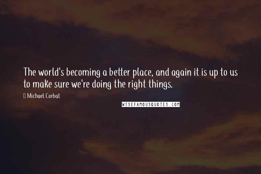 Michael Corbat Quotes: The world's becoming a better place, and again it is up to us to make sure we're doing the right things.