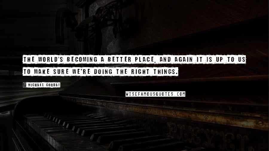 Michael Corbat Quotes: The world's becoming a better place, and again it is up to us to make sure we're doing the right things.