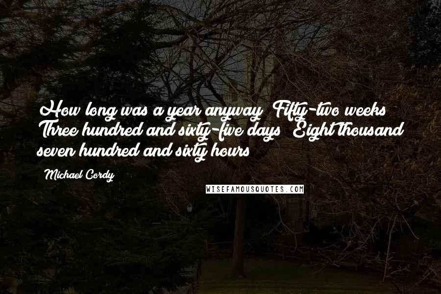 Michael Cordy Quotes: How long was a year anyway? Fifty-two weeks? Three hundred and sixty-five days? Eight thousand seven hundred and sixty hours?