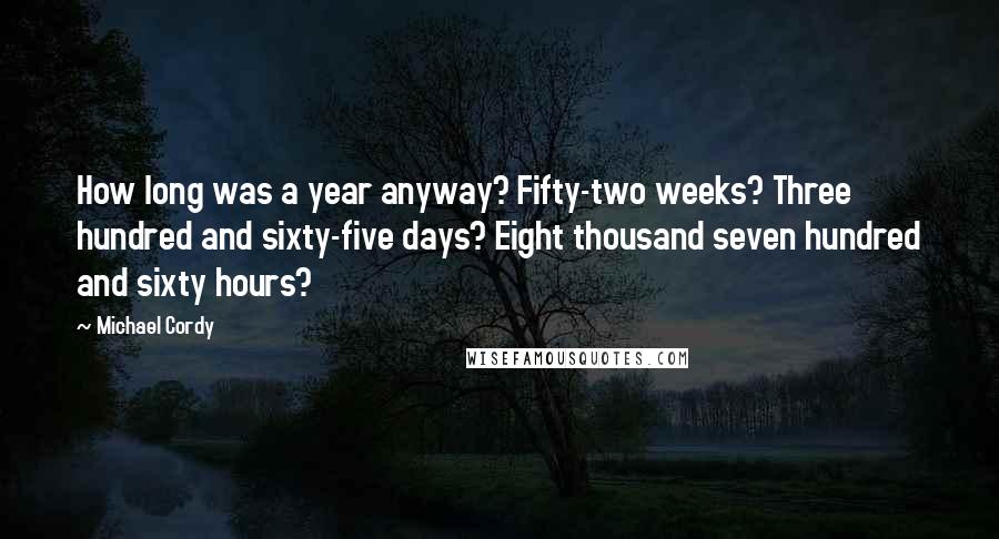Michael Cordy Quotes: How long was a year anyway? Fifty-two weeks? Three hundred and sixty-five days? Eight thousand seven hundred and sixty hours?