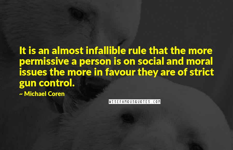 Michael Coren Quotes: It is an almost infallible rule that the more permissive a person is on social and moral issues the more in favour they are of strict gun control.