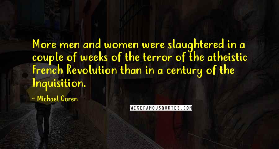 Michael Coren Quotes: More men and women were slaughtered in a couple of weeks of the terror of the atheistic French Revolution than in a century of the Inquisition.