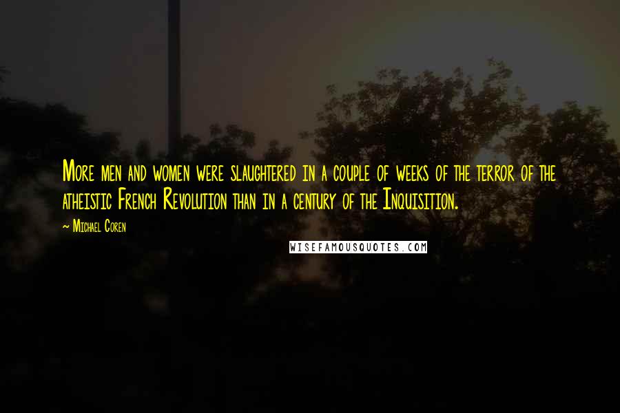 Michael Coren Quotes: More men and women were slaughtered in a couple of weeks of the terror of the atheistic French Revolution than in a century of the Inquisition.