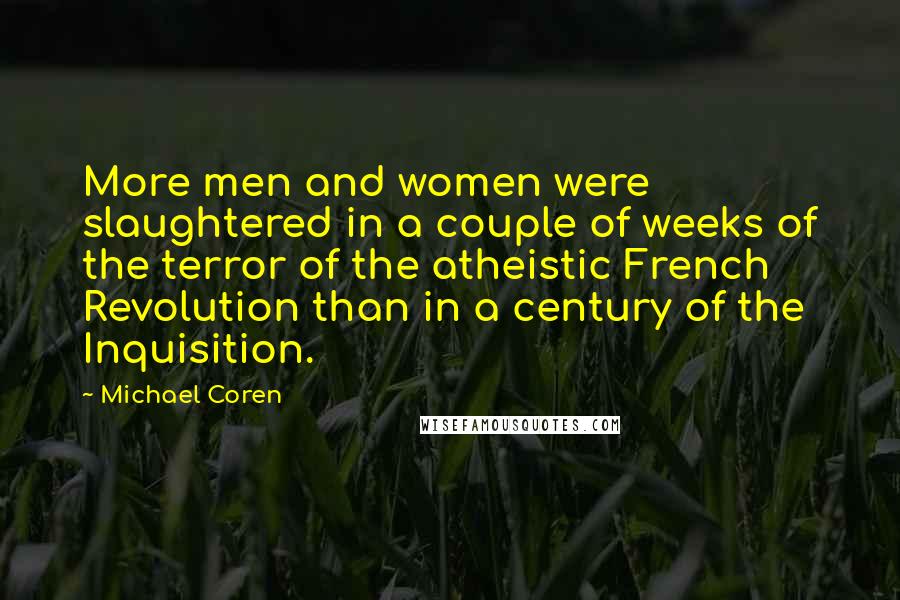 Michael Coren Quotes: More men and women were slaughtered in a couple of weeks of the terror of the atheistic French Revolution than in a century of the Inquisition.