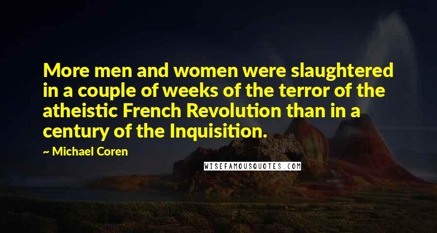 Michael Coren Quotes: More men and women were slaughtered in a couple of weeks of the terror of the atheistic French Revolution than in a century of the Inquisition.