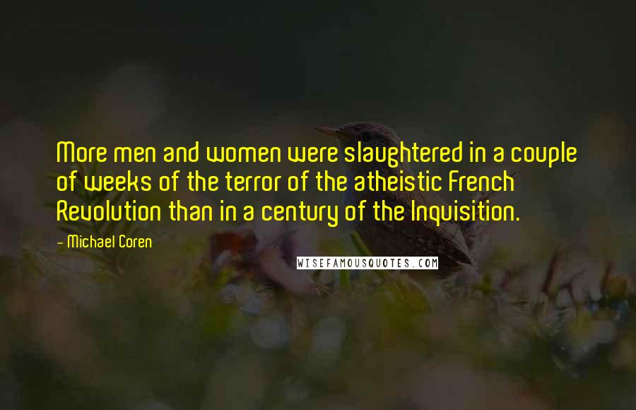 Michael Coren Quotes: More men and women were slaughtered in a couple of weeks of the terror of the atheistic French Revolution than in a century of the Inquisition.