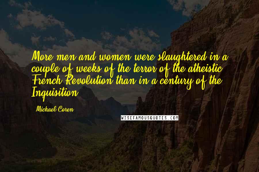 Michael Coren Quotes: More men and women were slaughtered in a couple of weeks of the terror of the atheistic French Revolution than in a century of the Inquisition.