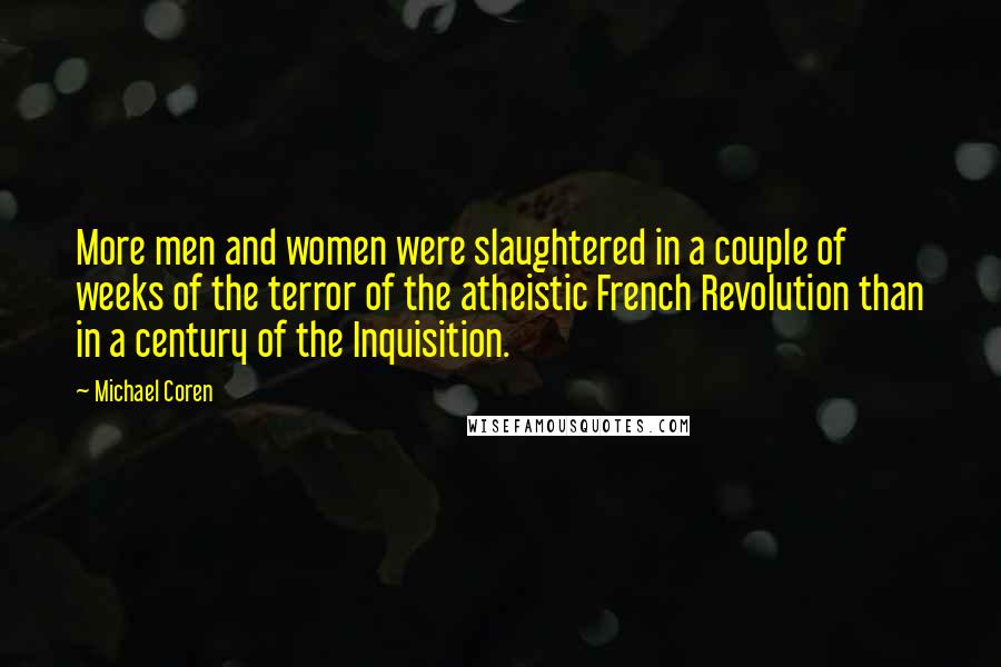 Michael Coren Quotes: More men and women were slaughtered in a couple of weeks of the terror of the atheistic French Revolution than in a century of the Inquisition.