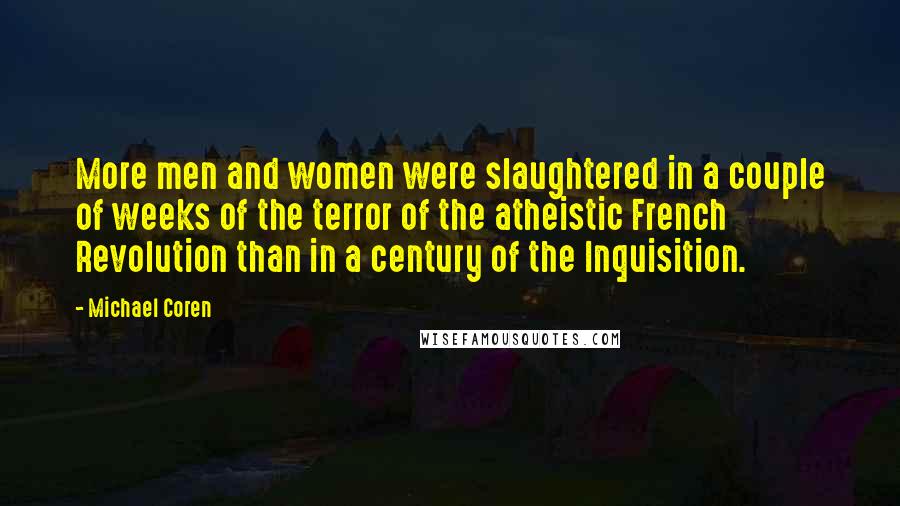 Michael Coren Quotes: More men and women were slaughtered in a couple of weeks of the terror of the atheistic French Revolution than in a century of the Inquisition.