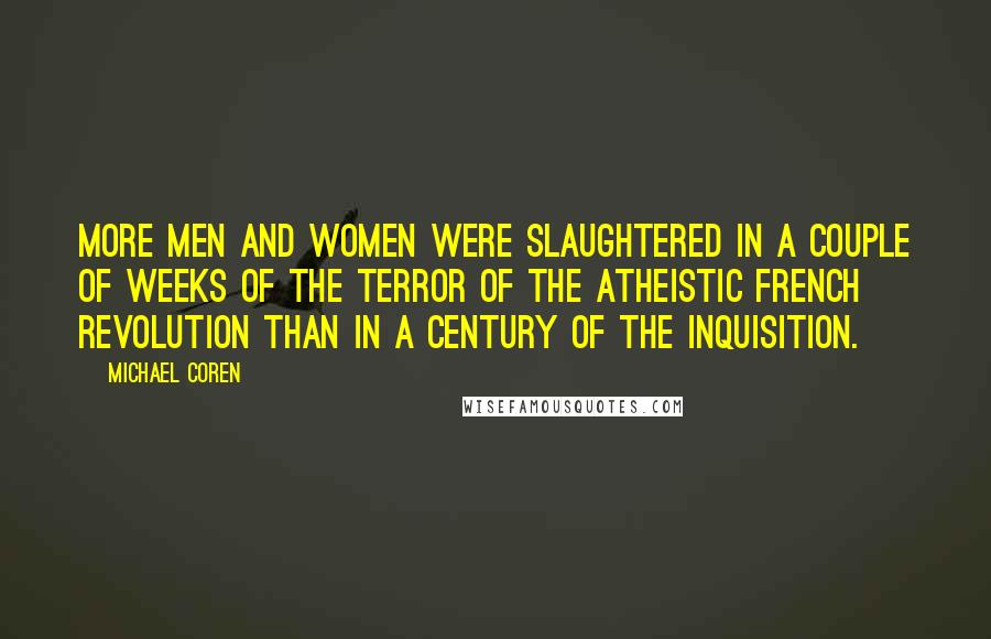 Michael Coren Quotes: More men and women were slaughtered in a couple of weeks of the terror of the atheistic French Revolution than in a century of the Inquisition.