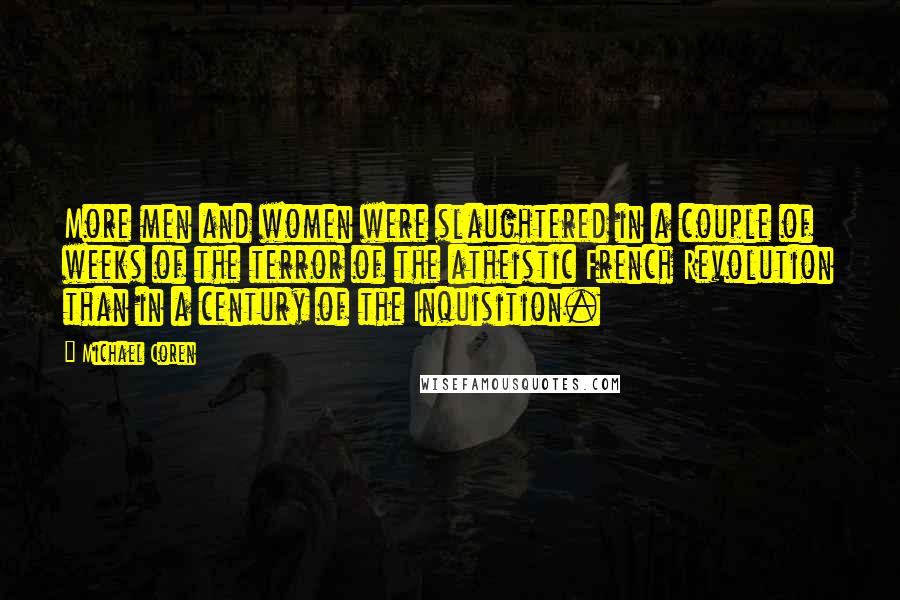 Michael Coren Quotes: More men and women were slaughtered in a couple of weeks of the terror of the atheistic French Revolution than in a century of the Inquisition.