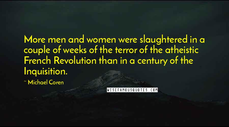 Michael Coren Quotes: More men and women were slaughtered in a couple of weeks of the terror of the atheistic French Revolution than in a century of the Inquisition.