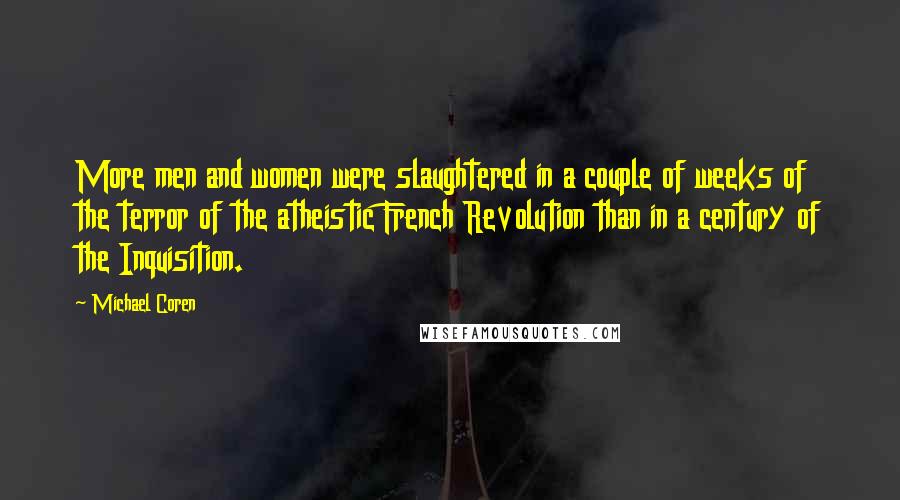 Michael Coren Quotes: More men and women were slaughtered in a couple of weeks of the terror of the atheistic French Revolution than in a century of the Inquisition.