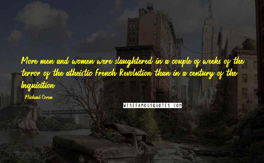 Michael Coren Quotes: More men and women were slaughtered in a couple of weeks of the terror of the atheistic French Revolution than in a century of the Inquisition.