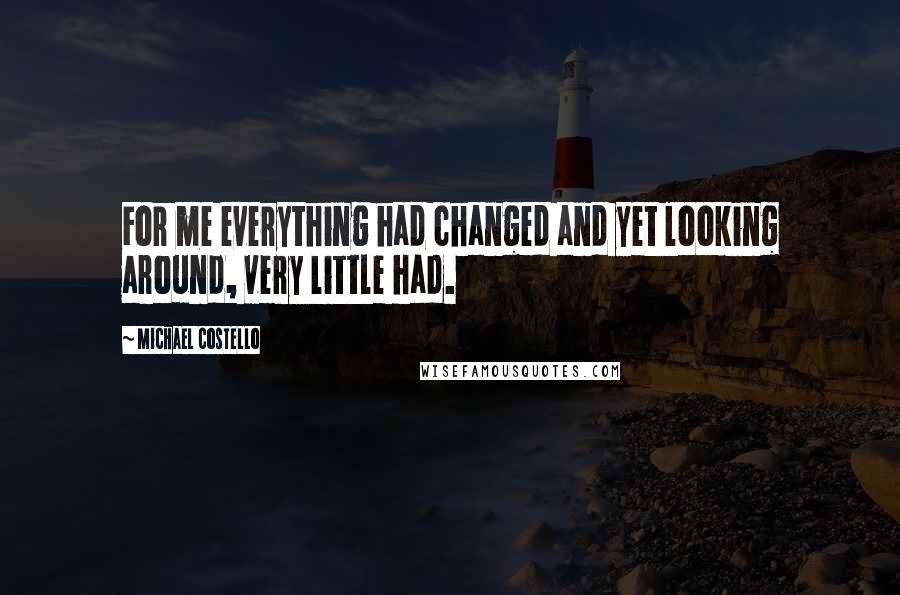 Michael Costello Quotes: For me everything had changed and yet looking around, very little had.