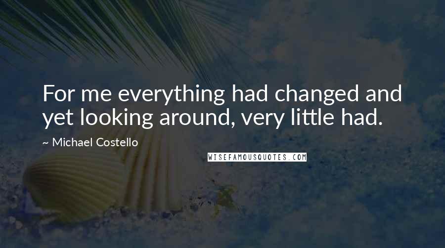 Michael Costello Quotes: For me everything had changed and yet looking around, very little had.