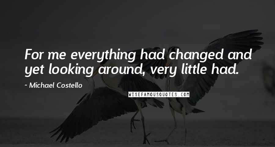 Michael Costello Quotes: For me everything had changed and yet looking around, very little had.