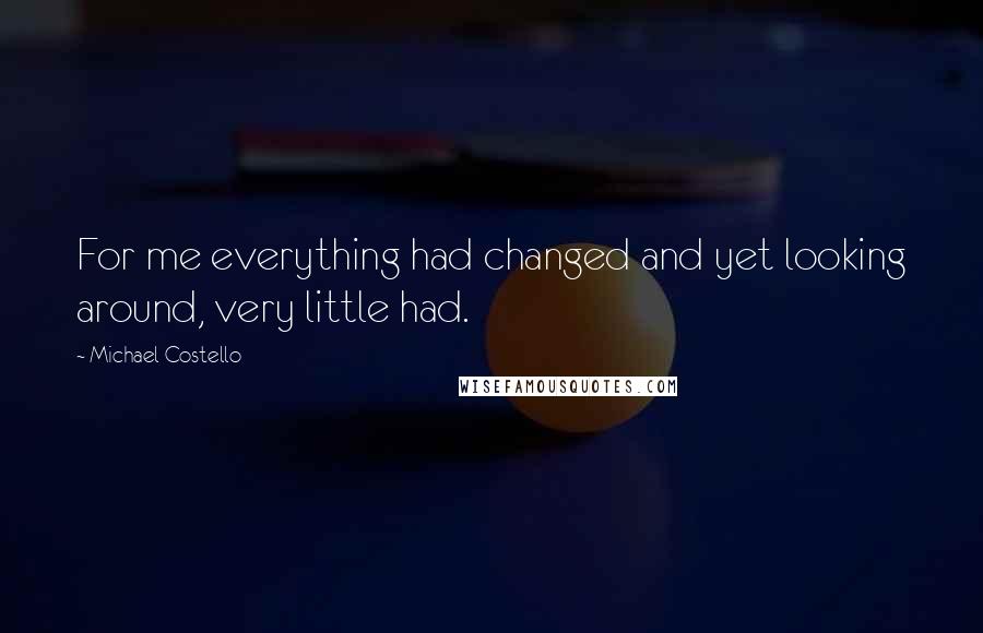 Michael Costello Quotes: For me everything had changed and yet looking around, very little had.